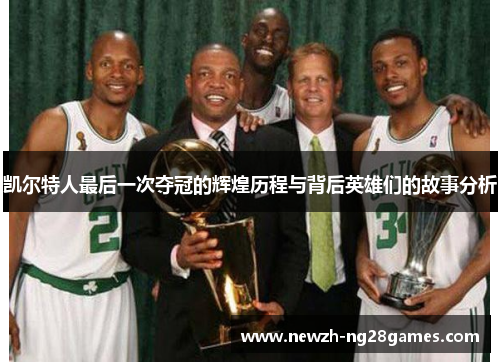 凯尔特人最后一次夺冠的辉煌历程与背后英雄们的故事分析