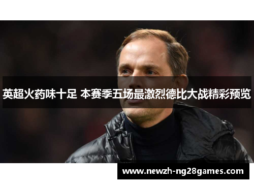英超火药味十足 本赛季五场最激烈德比大战精彩预览 英超火药味十足 本赛季五场最激烈德比大战精彩预览
