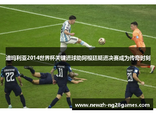 迪玛利亚2014世界杯关键进球助阿根廷挺进决赛成为传奇时刻