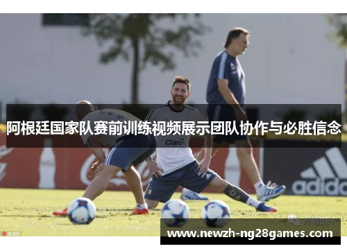 阿根廷国家队赛前训练视频展示团队协作与必胜信念