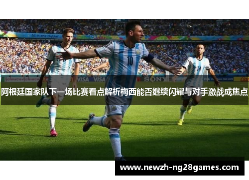 阿根廷国家队下一场比赛看点解析梅西能否继续闪耀与对手激战成焦点