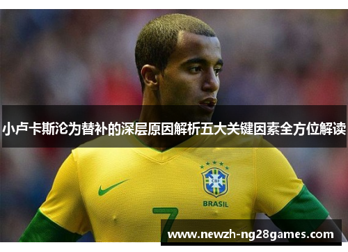 小卢卡斯沦为替补的深层原因解析五大关键因素全方位解读