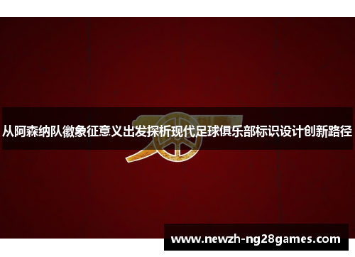 从阿森纳队徽象征意义出发探析现代足球俱乐部标识设计创新路径 从阿森纳队徽象征意义出发探析现代足球俱乐部标识设计创新路径