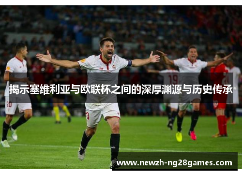 揭示塞维利亚与欧联杯之间的深厚渊源与历史传承