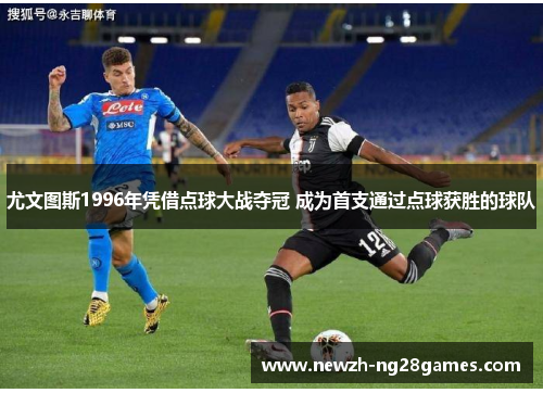 尤文图斯1996年凭借点球大战夺冠 成为首支通过点球获胜的球队 尤文图斯1996年凭借点球大战夺冠 成为首支通过点球获胜的球队