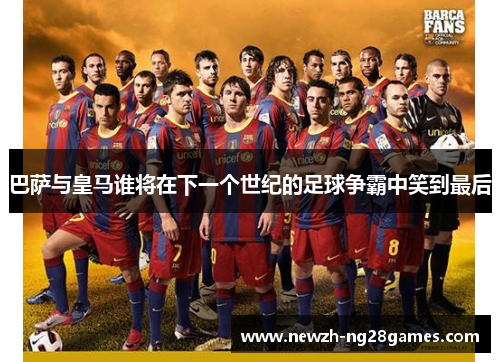 巴萨与皇马谁将在下一个世纪的足球争霸中笑到最后 巴萨与皇马谁将在下一个世纪的足球争霸中笑到最后
