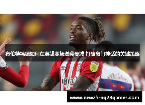 布伦特福德如何在英超赛场逆袭曼城 打破豪门神话的关键策略