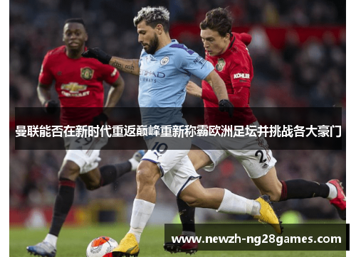 曼联能否在新时代重返巅峰重新称霸欧洲足坛并挑战各大豪门 曼联能否在新时代重返巅峰重新称霸欧洲足坛并挑战各大豪门