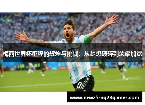 梅西世界杯征程的辉煌与挑战：从梦想破碎到荣耀加冕