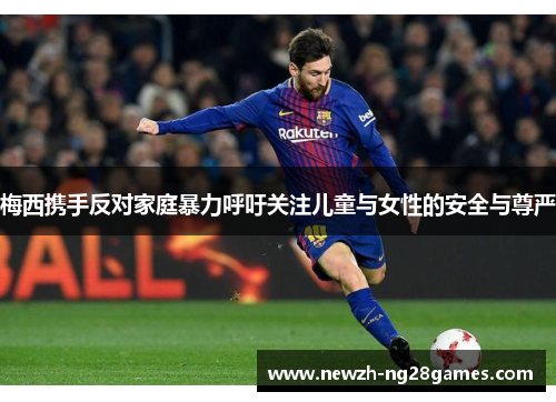 梅西携手反对家庭暴力呼吁关注儿童与女性的安全与尊严 梅西携手反对家庭暴力呼吁关注儿童与女性的安全与尊严