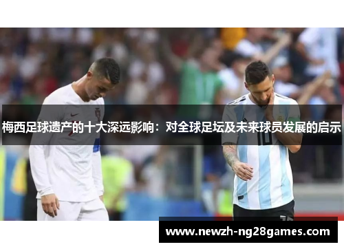 梅西足球遗产的十大深远影响：对全球足坛及未来球员发展的启示