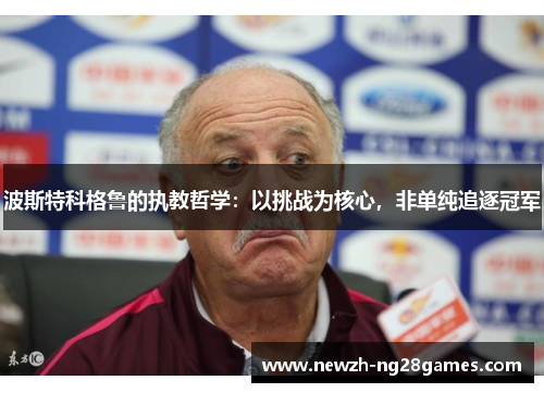 波斯特科格鲁的执教哲学:以挑战为核心,非单纯追逐冠军 波斯特科格鲁的执教哲学:以挑战为核心,非单纯追逐冠军