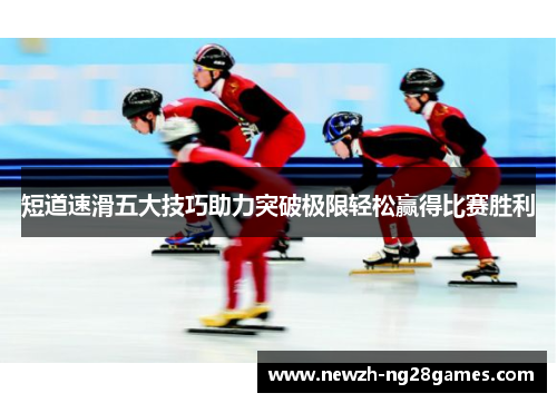 短道速滑五大技巧助力突破极限轻松赢得比赛胜利