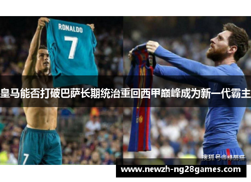 皇马能否打破巴萨长期统治重回西甲巅峰成为新一代霸主