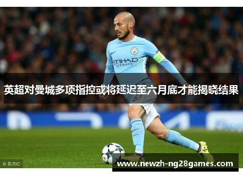 英超对曼城多项指控或将延迟至六月底才能揭晓结果