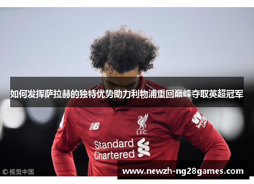 如何发挥萨拉赫的独特优势助力利物浦重回巅峰夺取英超冠军