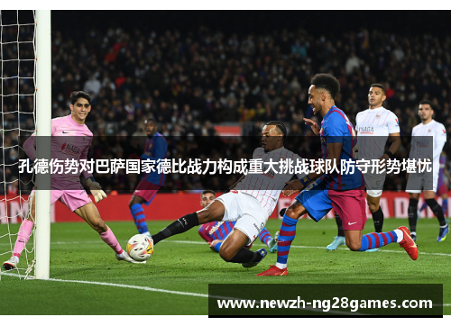 孔德伤势对巴萨国家德比战力构成重大挑战球队防守形势堪忧