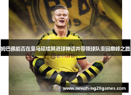 姆巴佩能否在皇马延续其进球神话并带领球队重回巅峰之路