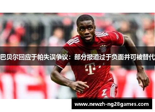 巴贝尔回应于帕失误争议：部分报道过于负面并可被替代