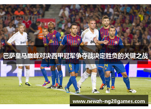 巴萨皇马巅峰对决西甲冠军争夺战决定胜负的关键之战