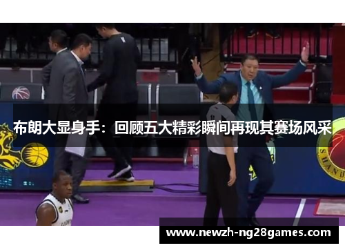 布朗大显身手：回顾五大精彩瞬间再现其赛场风采