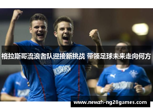 格拉斯哥流浪者队迎接新挑战 带领足球未来走向何方 格拉斯哥流浪者队迎接新挑战 带领足球未来走向何方