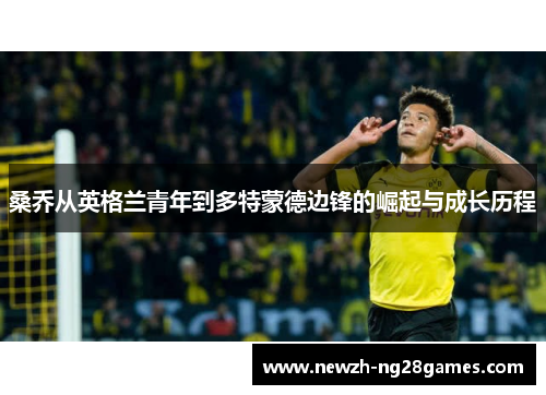 桑乔从英格兰青年到多特蒙德边锋的崛起与成长历程 桑乔从英格兰青年到多特蒙德边锋的崛起与成长历程