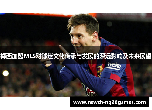 梅西加盟MLS对球迷文化传承与发展的深远影响及未来展望