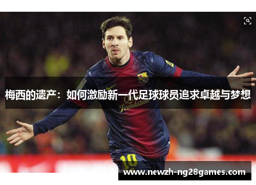 梅西的遗产：如何激励新一代足球球员追求卓越与梦想