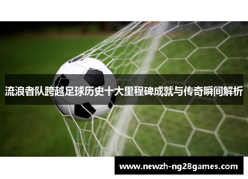 流浪者队跨越足球历史十大里程碑成就与传奇瞬间解析