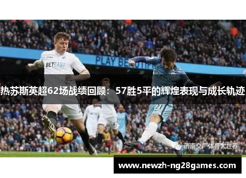 热苏斯英超62场战绩回顾：57胜5平的辉煌表现与成长轨迹