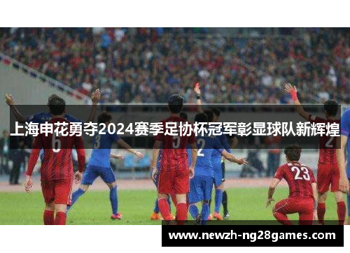 上海申花勇夺2024赛季足协杯冠军彰显球队新辉煌