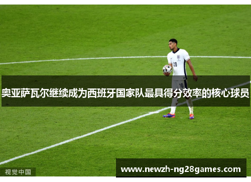 奥亚萨瓦尔继续成为西班牙国家队最具得分效率的核心球员