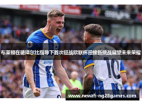 布莱顿在德泽尔比指导下首次征战欧联杯迎接新挑战展望未来荣耀
