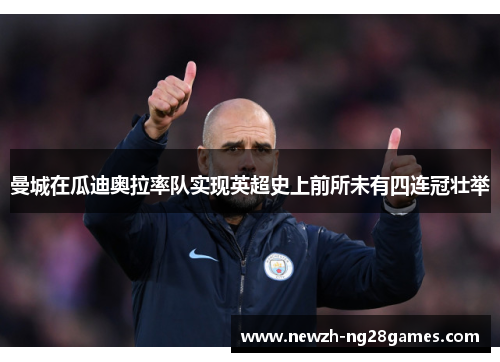 曼城在瓜迪奥拉率队实现英超史上前所未有四连冠壮举