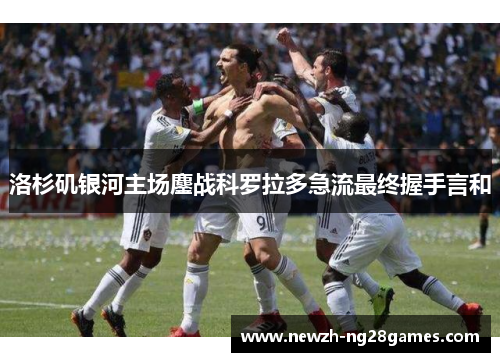 洛杉矶银河主场鏖战科罗拉多急流最终握手言和