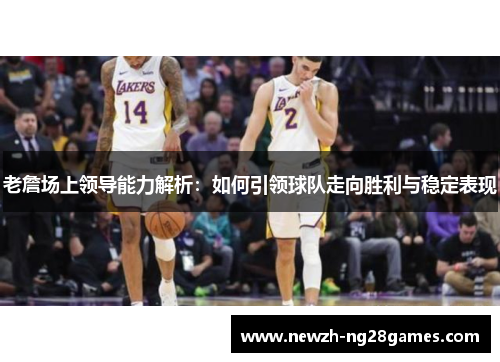 老詹场上领导能力解析：如何引领球队走向胜利与稳定表现
