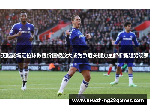 英超赛场定位球教练价值被放大成为争冠关键力量解析新趋势观察