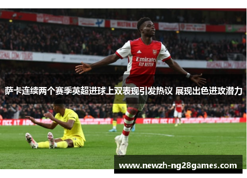 萨卡连续两个赛季英超进球上双表现引发热议 展现出色进攻潜力
