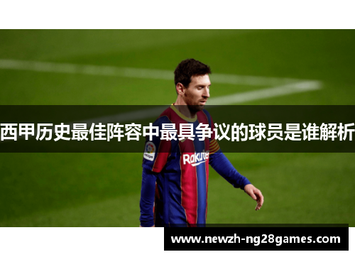 西甲历史最佳阵容中最具争议的球员是谁解析