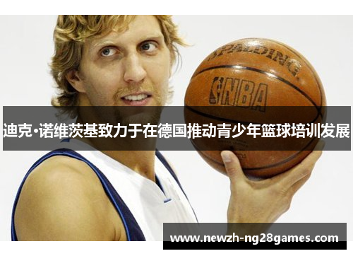 迪克·诺维茨基致力于在德国推动青少年篮球培训发展