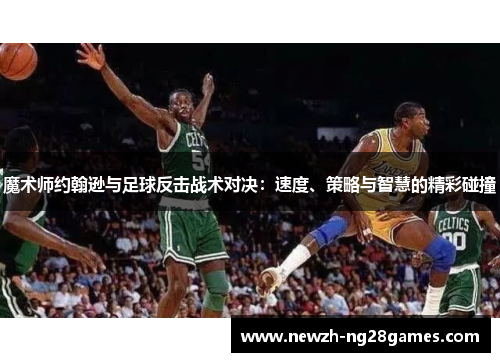 魔术师约翰逊与足球反击战术对决：速度、策略与智慧的精彩碰撞