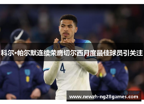 科尔·帕尔默连续荣膺切尔西月度最佳球员引关注 科尔·帕尔默连续荣膺切尔西月度最佳球员引关注