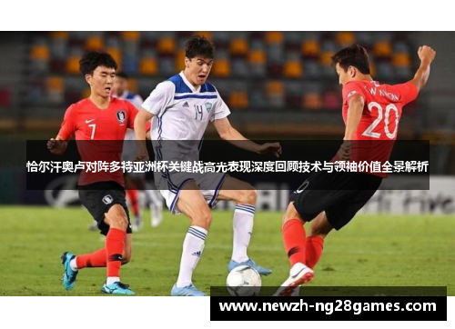 恰尔汗奥卢对阵多特亚洲杯关键战高光表现深度回顾技术与领袖价值全景解析 恰尔汗奥卢对阵多特亚洲杯关键战高光表现深度回顾技术与领袖价值全景解析